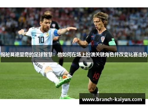 揭秘莫德里奇的足球智慧：他如何在场上扮演关键角色并改变比赛走势