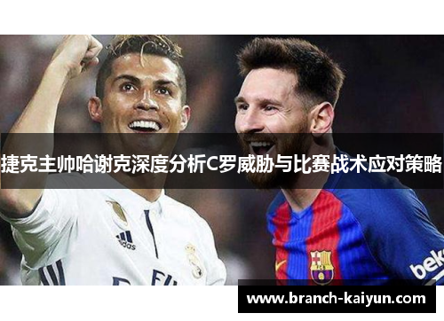 捷克主帅哈谢克深度分析C罗威胁与比赛战术应对策略