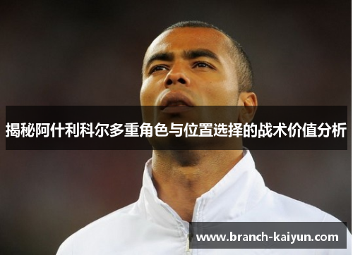 揭秘阿什利科尔多重角色与位置选择的战术价值分析