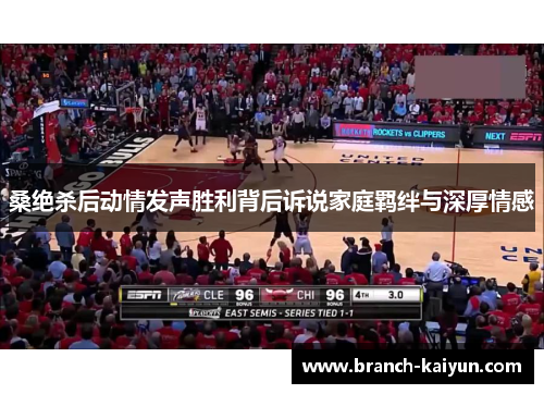 桑绝杀后动情发声胜利背后诉说家庭羁绊与深厚情感