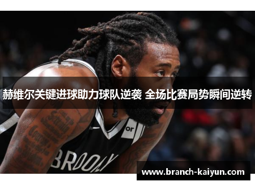赫维尔关键进球助力球队逆袭 全场比赛局势瞬间逆转