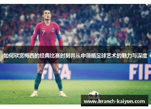 如何欣赏梅西的经典比赛时刻并从中领略足球艺术的魅力与深度