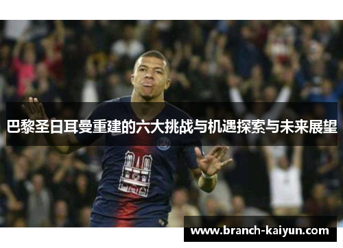 巴黎圣日耳曼重建的六大挑战与机遇探索与未来展望 巴黎圣日耳曼重建的六大挑战与机遇探索与未来展望