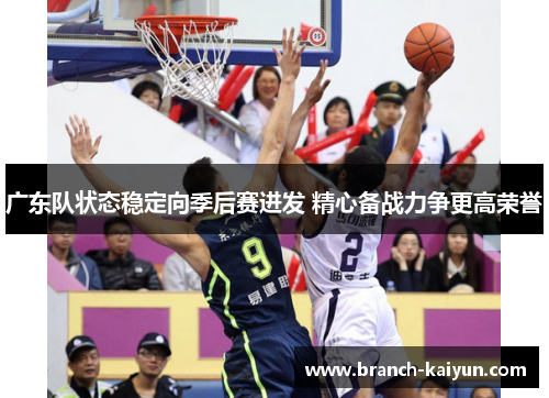 广东队状态稳定向季后赛进发 精心备战力争更高荣誉 广东队状态稳定向季后赛进发 精心备战力争更高荣誉