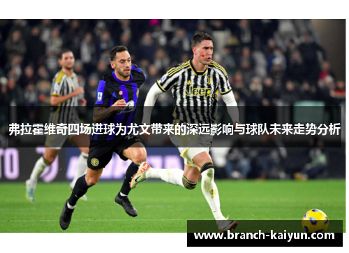 弗拉霍维奇四场进球为尤文带来的深远影响与球队未来走势分析 弗拉霍维奇四场进球为尤文带来的深远影响与球队未来走势分析
