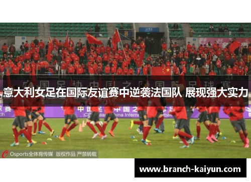 意大利女足在国际友谊赛中逆袭法国队 展现强大实力