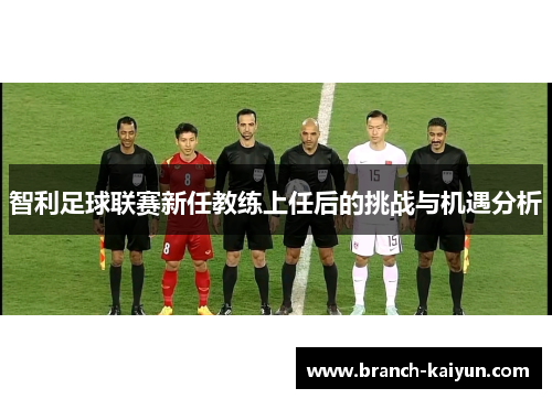 智利足球联赛新任教练上任后的挑战与机遇分析 智利足球联赛新任教练上任后的挑战与机遇分析