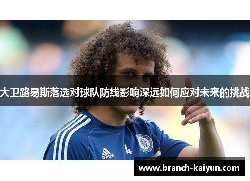 大卫路易斯落选对球队防线影响深远如何应对未来的挑战