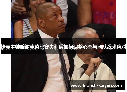 捷克主帅哈谢克谈比赛失利后如何调整心态与团队战术应对