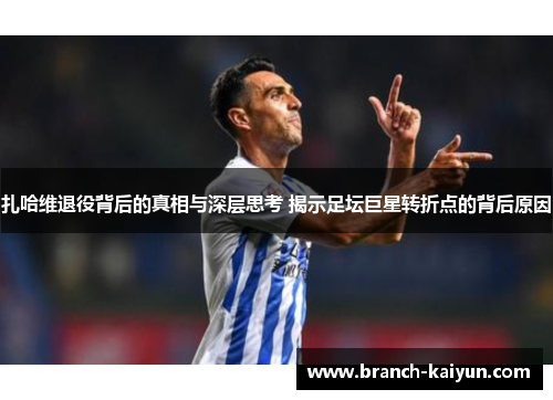 扎哈维退役背后的真相与深层思考 揭示足坛巨星转折点的背后原因 扎哈维退役背后的真相与深层思考 揭示足坛巨星转折点的背后原因