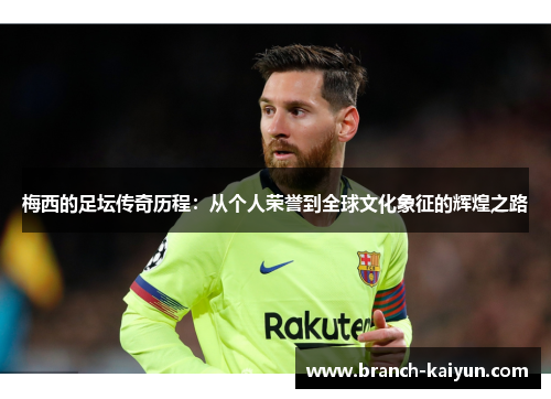 梅西的足坛传奇历程:从个人荣誉到全球文化象征的辉煌之路 梅西的足坛传奇历程:从个人荣誉到全球文化象征的辉煌之路