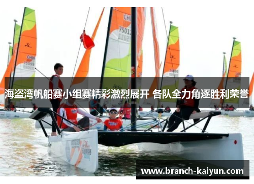 海盗湾帆船赛小组赛精彩激烈展开 各队全力角逐胜利荣誉 海盗湾帆船赛小组赛精彩激烈展开 各队全力角逐胜利荣誉