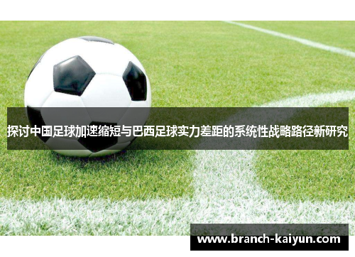 探讨中国足球加速缩短与巴西足球实力差距的系统性战略路径新研究 探讨中国足球加速缩短与巴西足球实力差距的系统性战略路径新研究