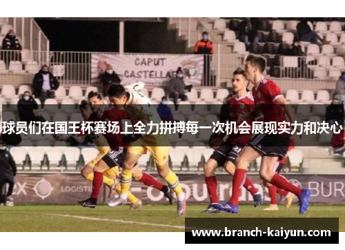 球员们在国王杯赛场上全力拼搏每一次机会展现实力和决心 球员们在国王杯赛场上全力拼搏每一次机会展现实力和决心