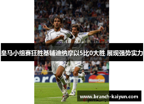 皇马小组赛狂胜基辅迪纳摩以5比0大胜 展现强势实力