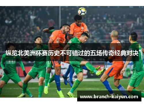 纵览北美洲杯赛历史不可错过的五场传奇经典对决