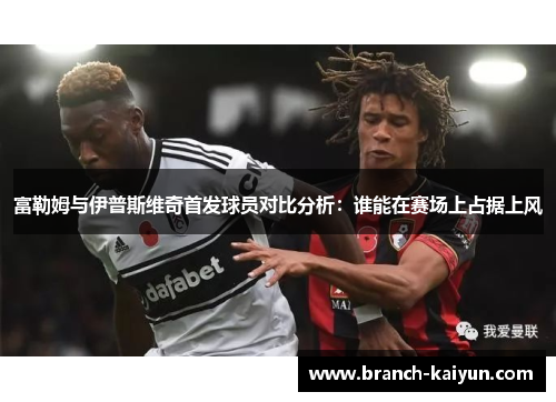 富勒姆与伊普斯维奇首发球员对比分析：谁能在赛场上占据上风