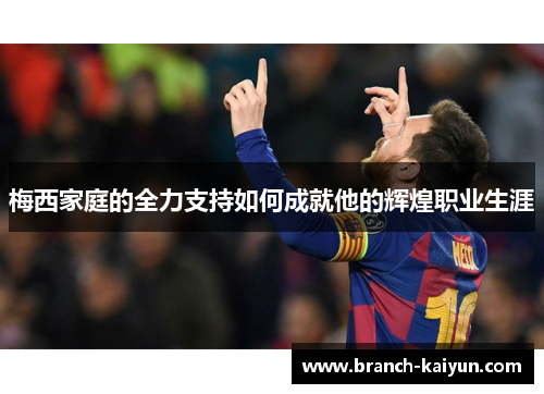 梅西家庭的全力支持如何成就他的辉煌职业生涯 梅西家庭的全力支持如何成就他的辉煌职业生涯