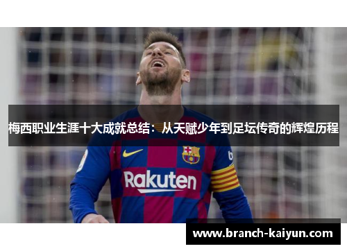 梅西职业生涯十大成就总结：从天赋少年到足坛传奇的辉煌历程