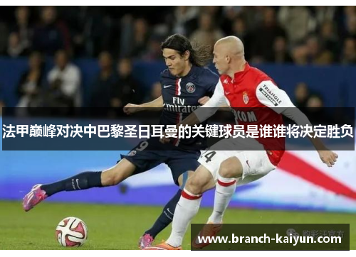 法甲巅峰对决中巴黎圣日耳曼的关键球员是谁谁将决定胜负 法甲巅峰对决中巴黎圣日耳曼的关键球员是谁谁将决定胜负