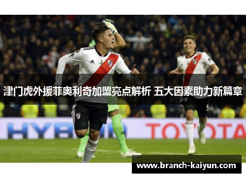 津门虎外援菲奥利奇加盟亮点解析 五大因素助力新篇章 津门虎外援菲奥利奇加盟亮点解析 五大因素助力新篇章