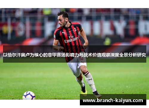 以恰尔汗奥卢为核心的意甲赛场影响力与战术价值观察深度全景分析研究 以恰尔汗奥卢为核心的意甲赛场影响力与战术价值观察深度全景分析研究