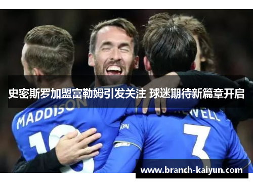 史密斯罗加盟富勒姆引发关注 球迷期待新篇章开启 史密斯罗加盟富勒姆引发关注 球迷期待新篇章开启