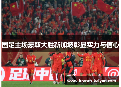 国足主场豪取大胜新加坡彰显实力与信心