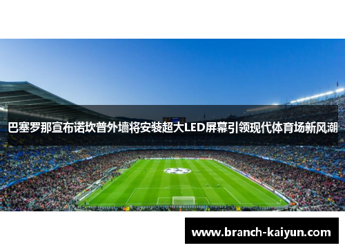 巴塞罗那宣布诺坎普外墙将安装超大LED屏幕引领现代体育场新风潮 巴塞罗那宣布诺坎普外墙将安装超大LED屏幕引领现代体育场新风潮