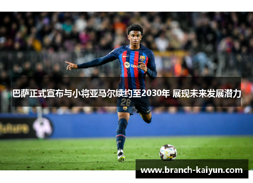 巴萨正式宣布与小将亚马尔续约至2030年 展现未来发展潜力 巴萨正式宣布与小将亚马尔续约至2030年 展现未来发展潜力