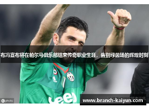 布冯宣布将在帕尔马俱乐部结束传奇职业生涯,告别绿茵场的辉煌时刻 布冯宣布将在帕尔马俱乐部结束传奇职业生涯,告别绿茵场的辉煌时刻