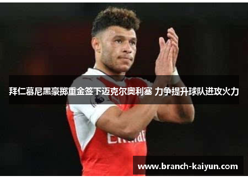 拜仁慕尼黑豪掷重金签下迈克尔奥利塞 力争提升球队进攻火力