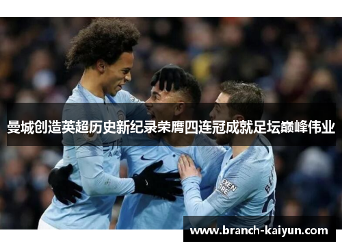 曼城创造英超历史新纪录荣膺四连冠成就足坛巅峰伟业 曼城创造英超历史新纪录荣膺四连冠成就足坛巅峰伟业