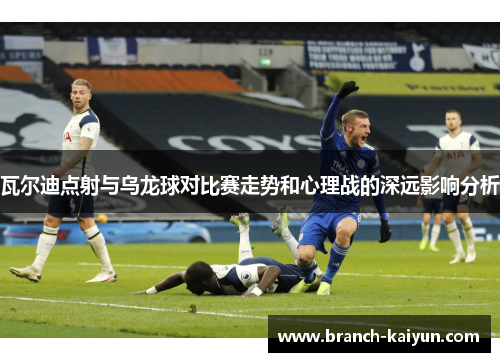 瓦尔迪点射与乌龙球对比赛走势和心理战的深远影响分析