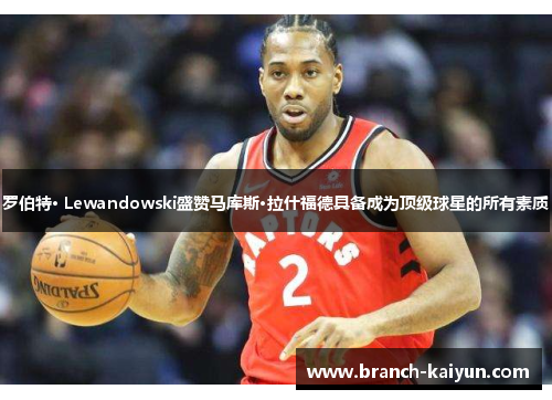罗伯特· Lewandowski盛赞马库斯·拉什福德具备成为顶级球星的所有素质