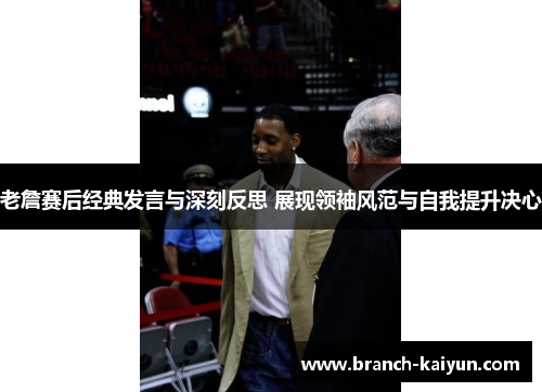 老詹赛后经典发言与深刻反思 展现领袖风范与自我提升决心