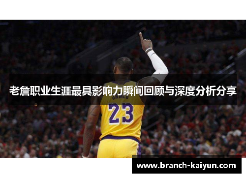 老詹职业生涯最具影响力瞬间回顾与深度分析分享