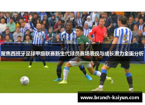 聚焦西班牙足球甲级联赛新生代球员赛场表现与成长潜力全面分析