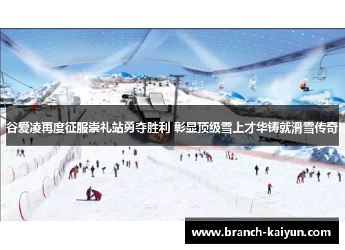 谷爱凌再度征服崇礼站勇夺胜利 彰显顶级雪上才华铸就滑雪传奇