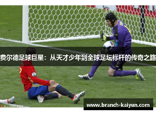 费尔德足球巨星：从天才少年到全球足坛标杆的传奇之路