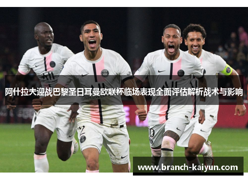 阿什拉夫迎战巴黎圣日耳曼欧联杯临场表现全面评估解析战术与影响
