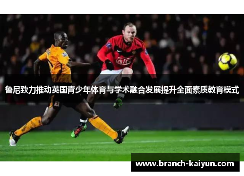 鲁尼致力推动英国青少年体育与学术融合发展提升全面素质教育模式