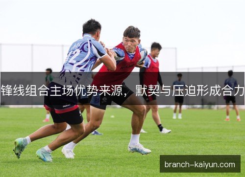 锋线组合主场优势来源，默契与压迫形成合力