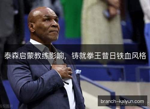 泰森启蒙教练影响，铸就拳王昔日铁血风格