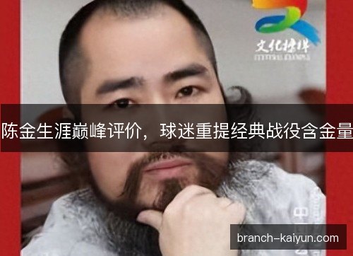 陈金生涯巅峰评价,球迷重提经典战役含金量 陈金生涯巅峰评价,球迷重提经典战役含金量